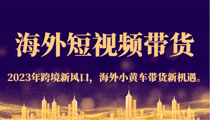 海外短视频带货，2023年跨境新风口，海外小黄车带货新机遇。-千寻创业网