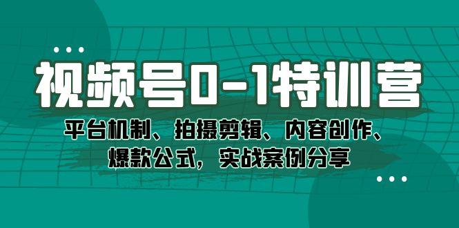 视频号0-1特训营：平台机制、拍摄剪辑、内容创作、爆款公式，实战案例分享-千寻创业网
