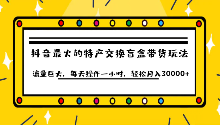 抖音目前最火的特产交换盲盒带货玩法流量巨大，每天操作一小时，轻松月入30000+-千寻创业网