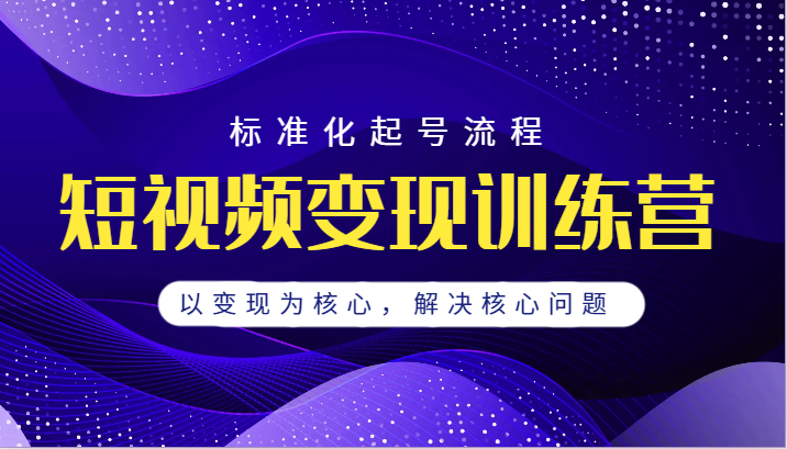 短视频变现训练营，标准化起号流程，以变现为核心，解决核心问题-千寻创业网