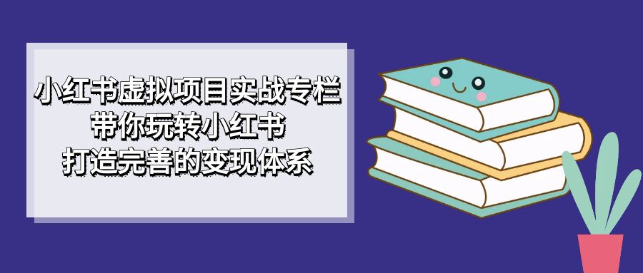 小红书虚拟项目实战专栏，带你玩转小红书，打造完善的变现体系-千寻创业网