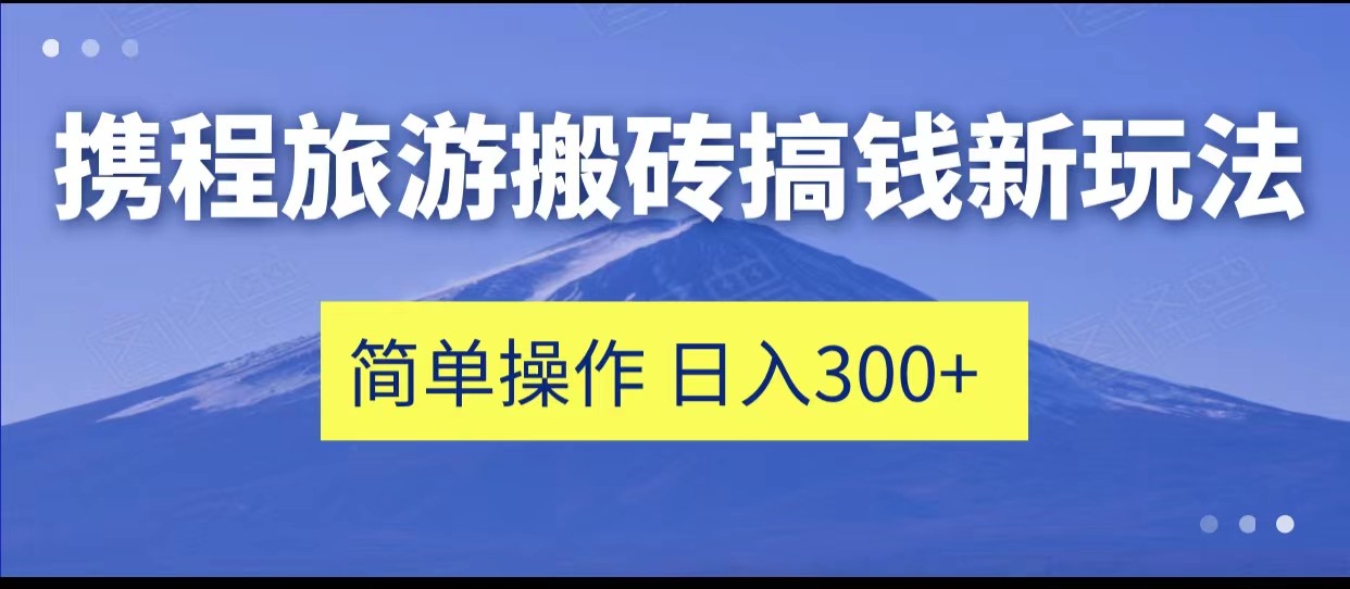 携程旅游搬砖搞钱新玩法，简单操作 单号日撸300+-千寻创业网