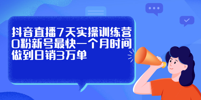 抖音直播7天实操训练营，0粉新号最快一个月时间做到日销3万单-千寻创业网