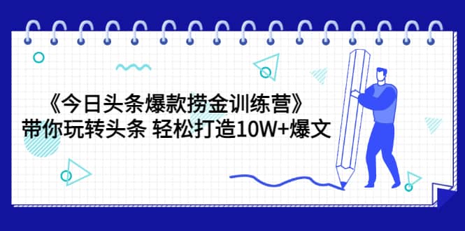 《今日头条爆款捞金训练营》带你玩转头条 轻松打造10W+爆文（44节课）-千寻创业网
