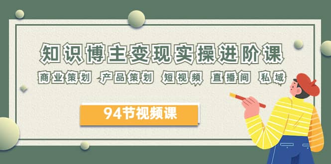 2023年知识-博主变现实操进阶课：商业策划 产品策划 短视频 直播间 私域-千寻创业网