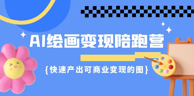 AI绘画·变现陪跑营，快速产出可商业变现的图（11节课）-千寻创业网