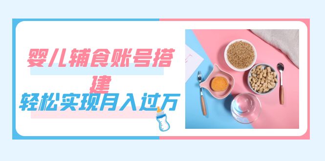 紧跟时代发展，婴儿辅食账号搭建，轻松实现月入过万（教程+素材）-千寻创业网