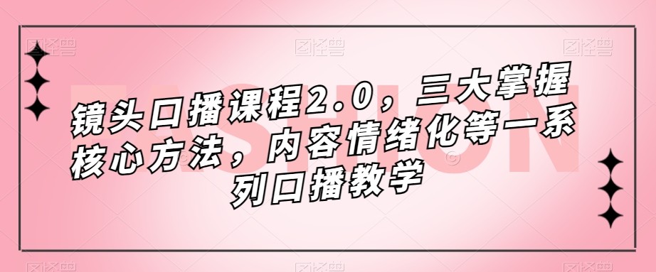 镜头-口播课程2.0，三大掌握核心方法，内容情绪化等一系列口播教学-千寻创业网
