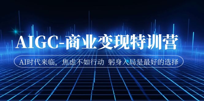 AIGC-商业变现特训营 AI时代来临，焦虑不如行动 躬身入局是最好的选择-千寻创业网