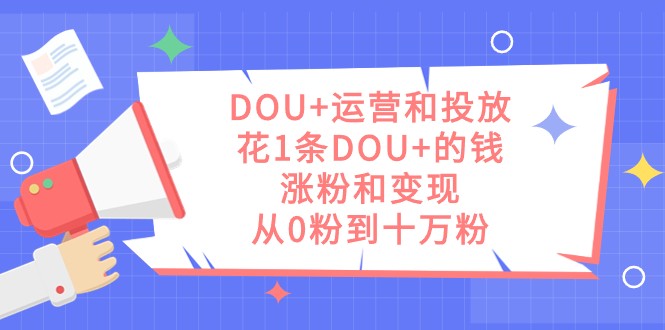 DOU+运营和投放，花1条DOU+的钱，涨粉和变现，从0粉到十万粉-千寻创业网