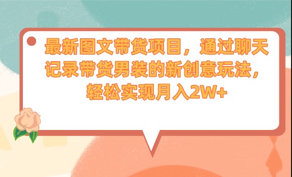 最新图文带货项目，通过聊天记录带货男装的新创意玩法，轻松实现月入2W+-千寻创业网