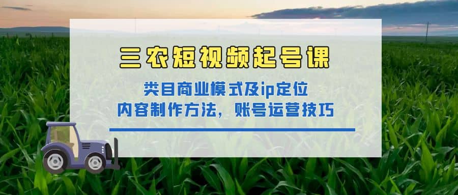 三农短视频起号课：三农类目商业模式及ip定位，内容制作方法，账号运营技巧-千寻创业网
