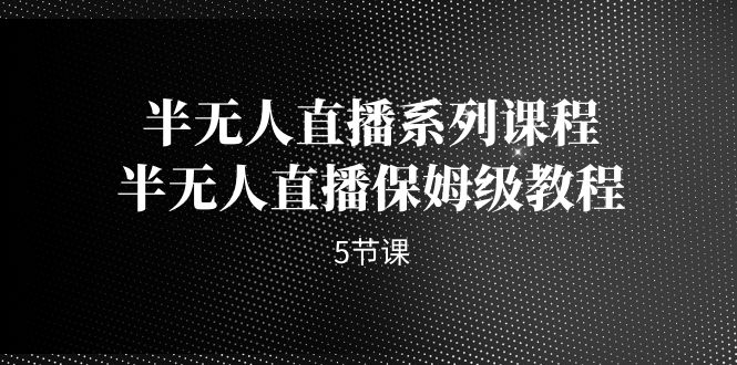 半无人直播系列课程，半无人直播保姆级教程（5节课）-千寻创业网