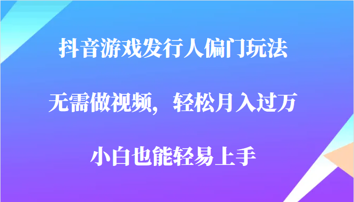 全网首发，抖音游戏发行人偏门玩法，无需做视频，轻松月入过万，小白轻松上手！-千寻创业网