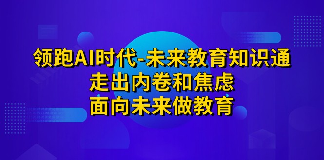 领跑·AI时代-未来教育·知识通：走出内卷和焦虑，面向未来做教育-千寻创业网