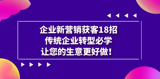 企业·新营销·获客18招，传统企业·转型必学，让您的生意更好做-千寻创业网