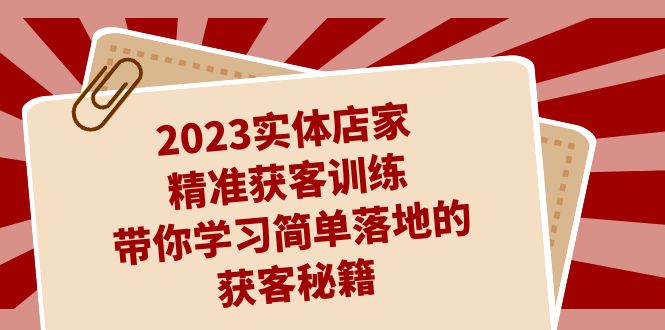 2023实体店家精准获客训练，带你学习简单落地的获客秘籍（27节课）-千寻创业网