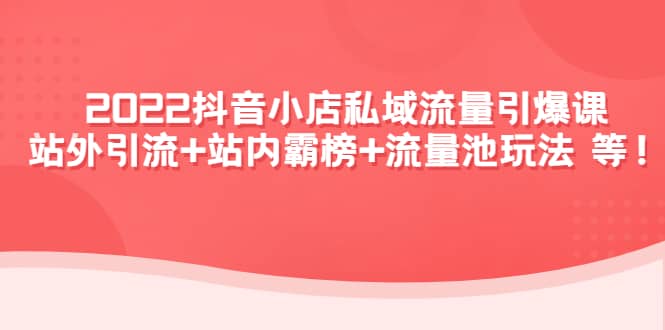 2022抖音小店私域流量引爆课：站外Y.L+站内霸榜+流量池玩法等等-千寻创业网