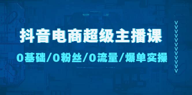 抖音电商超级主播课：0基础、0粉丝、0流量、爆单实操-千寻创业网