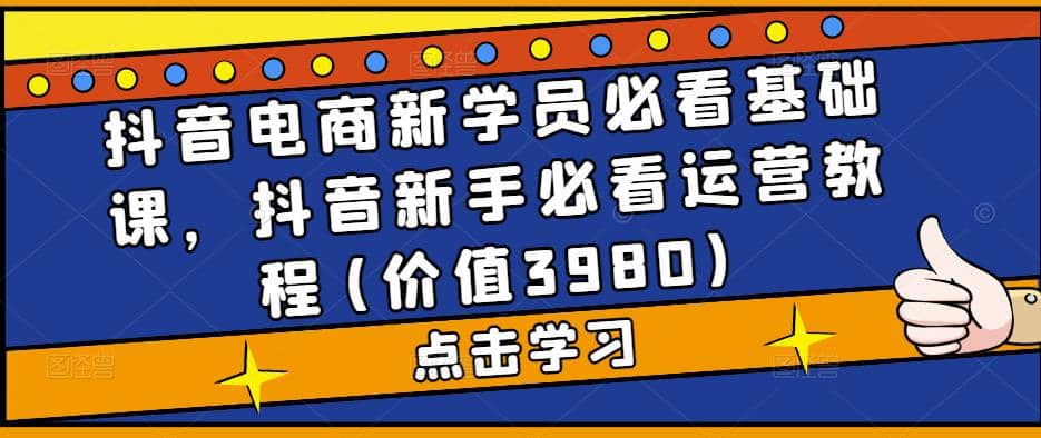 抖音电商新学员必看基础课，抖音新手必看运营教程(价值3980)-千寻创业网