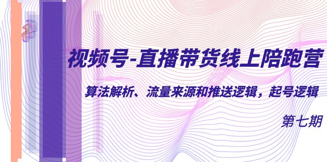 视频号-直播带货线上陪跑营第7期：算法解析、流量来源和推送逻辑，起号逻辑-千寻创业网