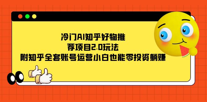 冷门AI知乎好物推荐项目2.0玩法，附知乎全套账号运营，小白也能零投资躺赚-千寻创业网