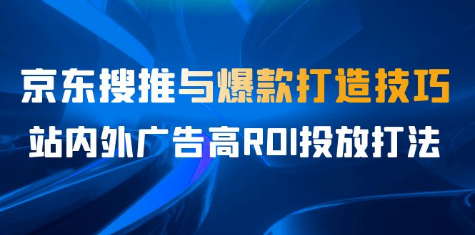 某收费培训56期7月课，京东搜推与爆款打造技巧，站内外广告高ROI投放打法-千寻创业网
