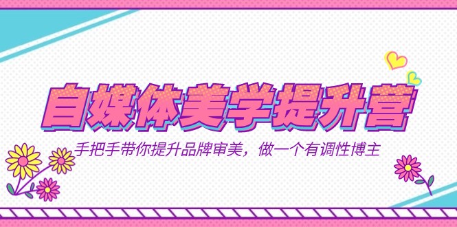 自媒体-美学提升营 手把手带你提升-品牌审美，做一个有调性博主（11节课）-千寻创业网
