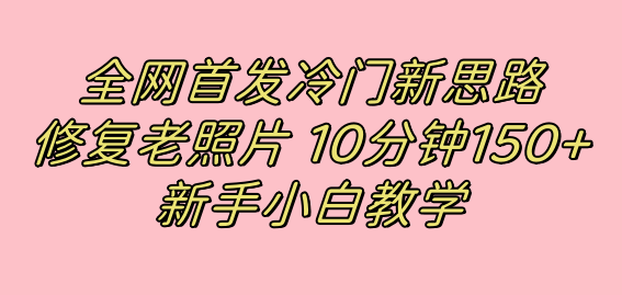 全网首发冷门新思路，修复老照片，10分钟收益150+，适合新手操作的项目-千寻创业网