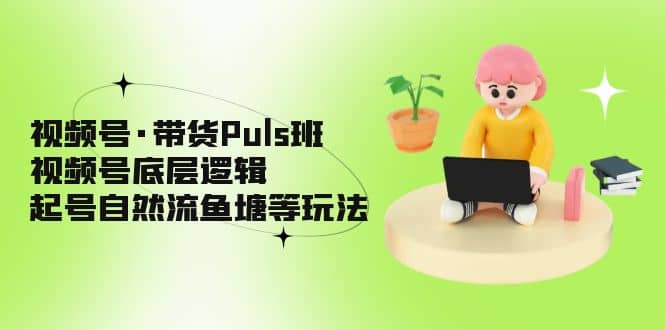 视频号·带货Puls班，视频号底层逻辑，起号自然流鱼塘等玩法-千寻创业网