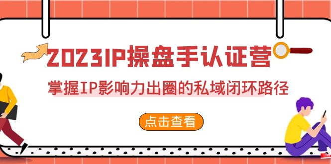 2023·IP操盘手·认证营·第2期，掌握IP影响力出圈的私域闭环路径（35节）-千寻创业网