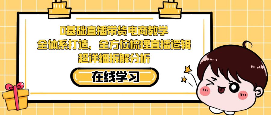 0基础直播带货电商教学：全体系打造，全方位梳理直播逻辑，超详细拆解分析-千寻创业网