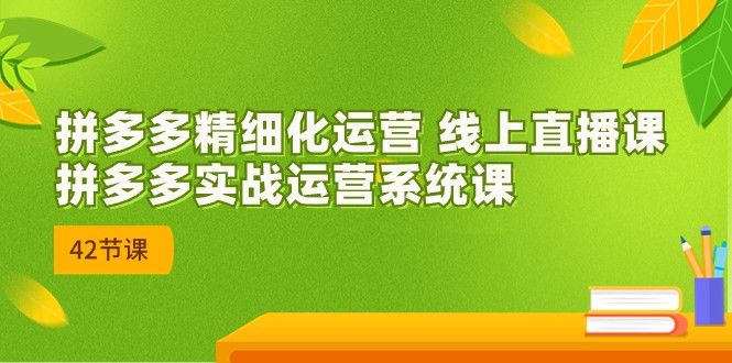 2023年8月新课-拼多多精细化运营 线上直播课：拼多多实战运营系统课-42节-千寻创业网