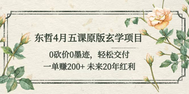 东哲4月五课原版玄学项目：0砍价0墨迹 轻松交付 未来20年红利-千寻创业网