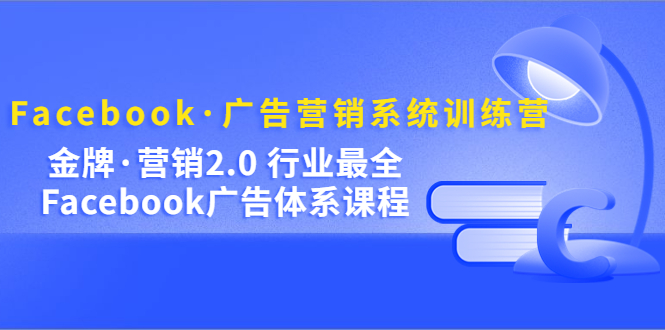 Facebook·广告营销系统训练营：金牌·营销2.0 行业最全Facebook广告·体系-千寻创业网