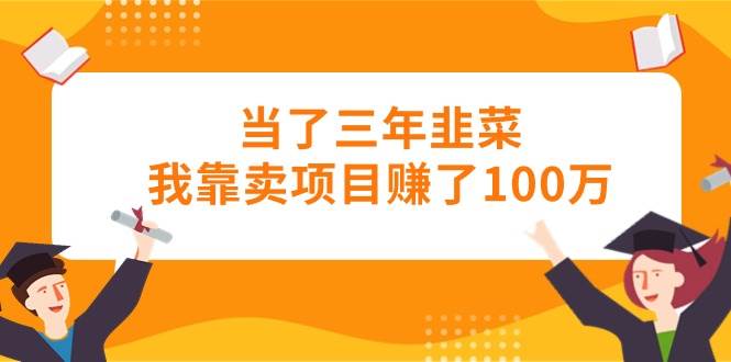 （10725期）当了三年韭菜我靠卖项目赚了100万-千寻创业网