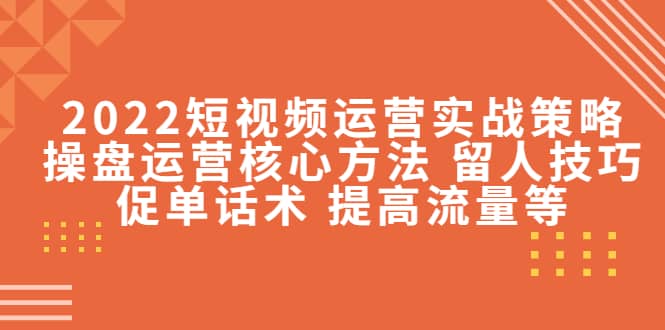 2022短视频运营实战策略：操盘运营核心方法 留人技巧促单话术 提高流量等-千寻创业网