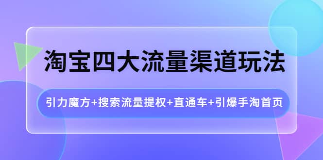淘宝四大流量渠道玩法：引力魔方+搜索流量提权+直通车+引爆手淘首页-千寻创业网