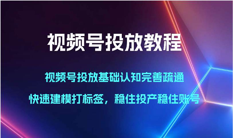 视频号投放教程-视频号投放基础认知完善疏通，快速建模打标签，稳住投产稳住账号-千寻创业网