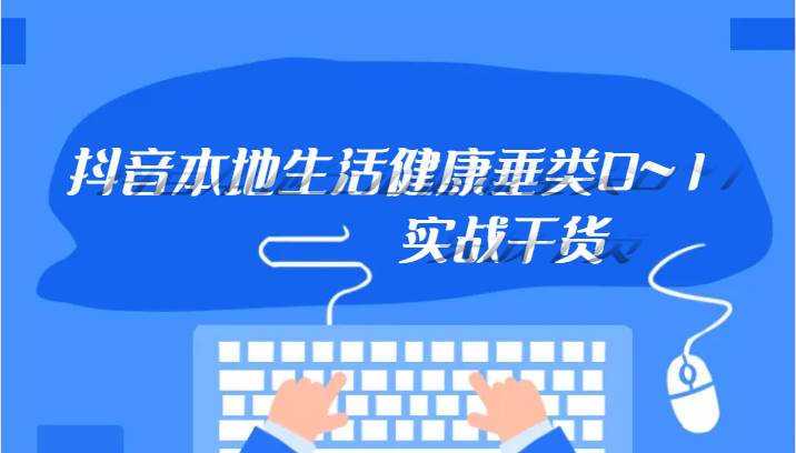 抖音本地生活健康垂类0~1，本地生活健康垂类实战干货-千寻创业网