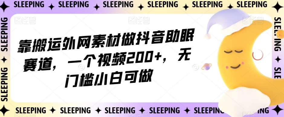 靠搬运外网素材做抖音助眠赛道，一个视频200+，无门槛小白可做【揭秘】-千寻创业网