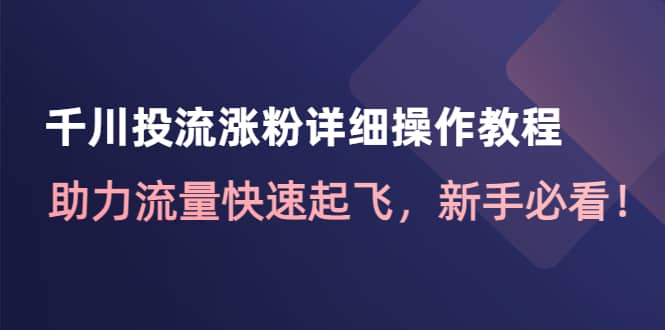 千川投流涨粉详细操作教程：助力流量快速起飞，新手必看-千寻创业网