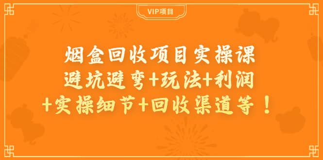 烟盒回收项目实操课：避坑避弯+玩法+利润+实操细节+回收渠道等-千寻创业网