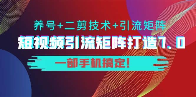 短视频引流矩阵打造7.0，养号+二剪技术+引流矩阵 一部手机搞定-千寻创业网