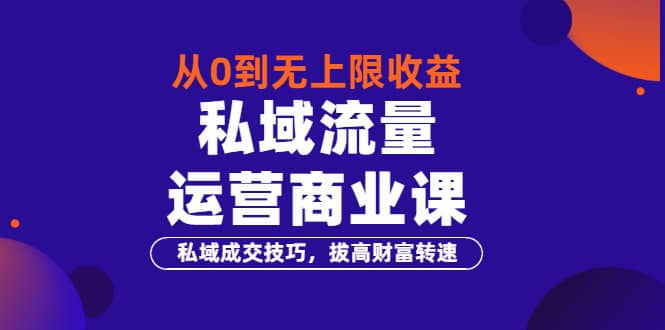从0到无上限收益的《私域流量运营商业课》私域成交技巧，拔高财富转速-千寻创业网