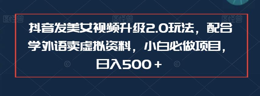 抖音发美女视频升级2.0玩法，配合学外语卖虚拟资料，小白必做项目，日入500＋【揭秘】-千寻创业网