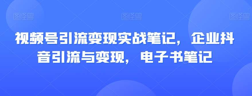 视频号引流变现实战笔记，企业抖音引流与变现，电子书笔记-千寻创业网