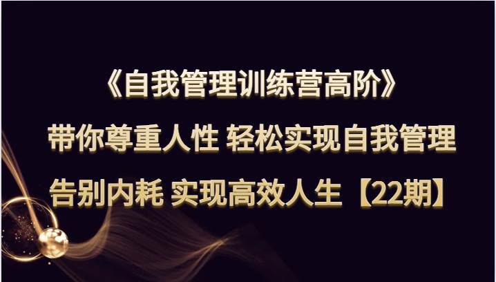 自我管理训练营高阶 带你尊重人性 轻松实现自我管理 告别内耗 实现高效人生【22期】-千寻创业网