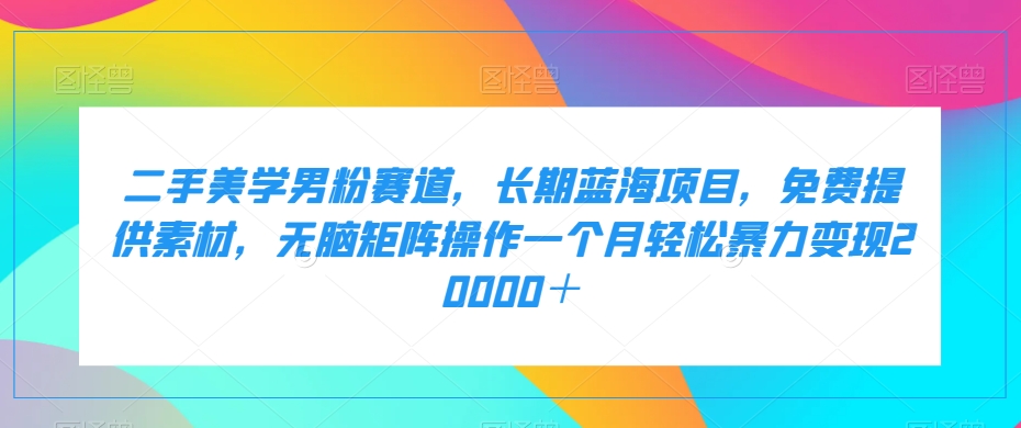 二手美学男粉赛道，长期蓝海项目，无脑矩阵操作一个月轻松暴力变现20000＋-千寻创业网