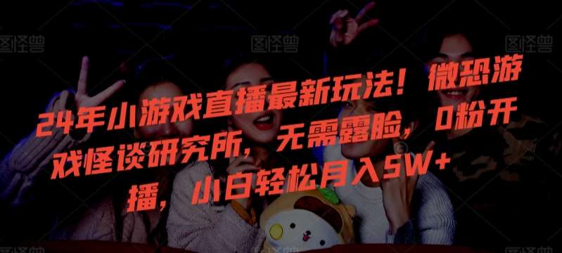 24年小游戏直播最新玩法！微恐游戏怪谈研究所，无需露脸，0粉开播，小白轻松月入5W+【揭秘】-千寻创业网